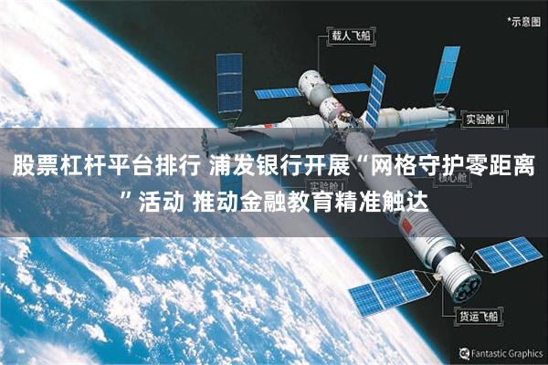 股票杠杆平台排行 浦发银行开展“网格守护零距离”活动 推动金融教育精准触达