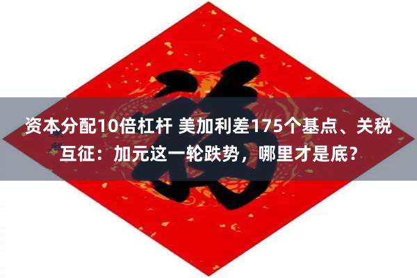 资本分配10倍杠杆 美加利差175个基点、关税互征：加元这一轮跌势，哪里才是底？