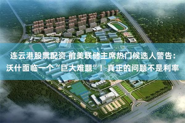 连云港股票配资 前美联储主席热门候选人警告：沃什面临一个“巨大难题”！真正的问题不是利率