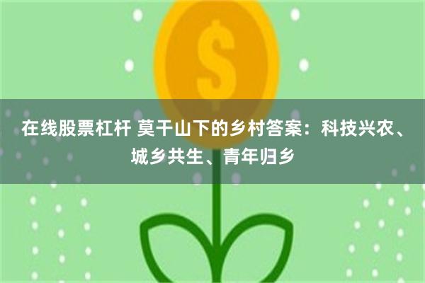 在线股票杠杆 莫干山下的乡村答案：科技兴农、城乡共生、青年归乡