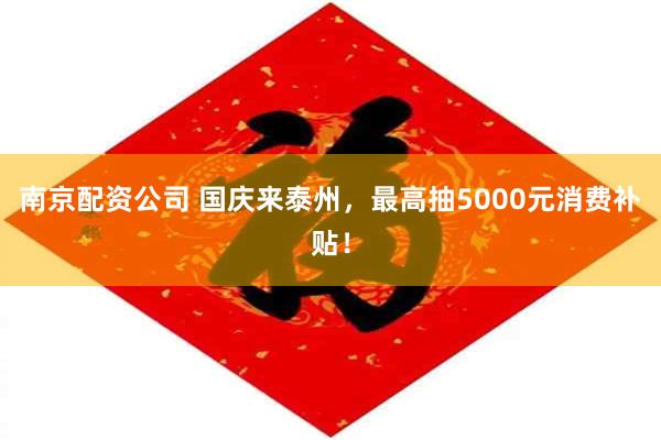 南京配资公司 国庆来泰州,最高抽5000元消费补贴!