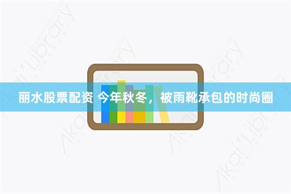 丽水股票配资 今年秋冬，被雨靴承包的时尚圈