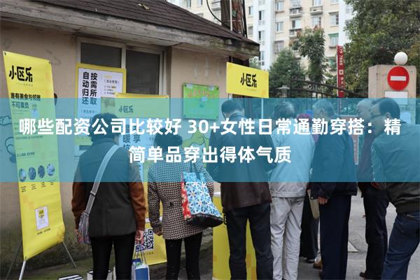 哪些配资公司比较好 30+女性日常通勤穿搭：精简单品穿出得体气质