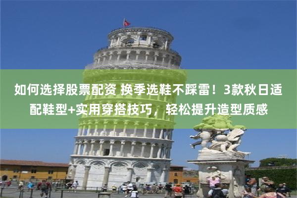 如何选择股票配资 换季选鞋不踩雷！3款秋日适配鞋型+实用穿搭技巧，轻松提升造型质感