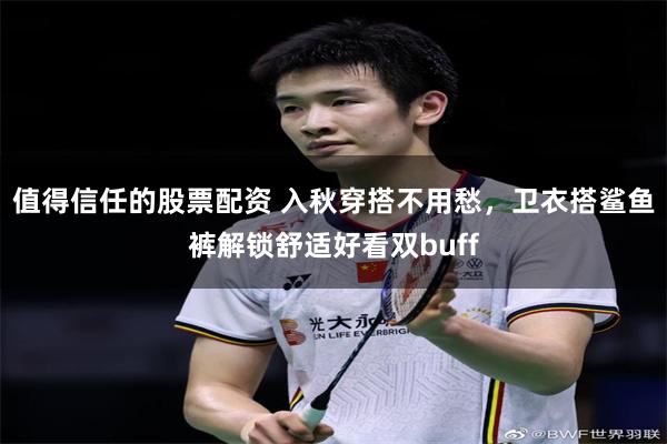 值得信任的股票配资 入秋穿搭不用愁，卫衣搭鲨鱼裤解锁舒适好看双buff