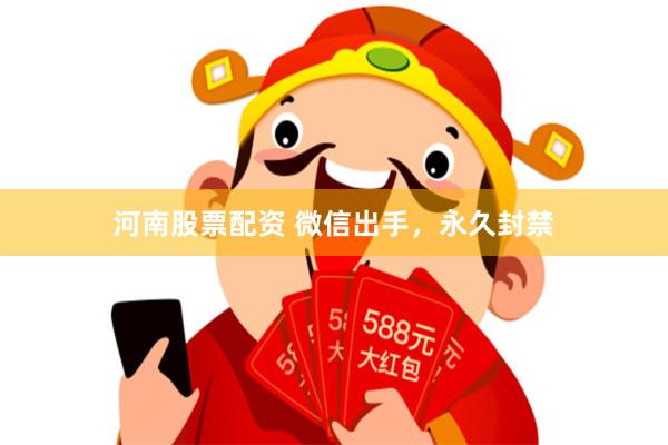 河南股票配资 微信出手，永久封禁
