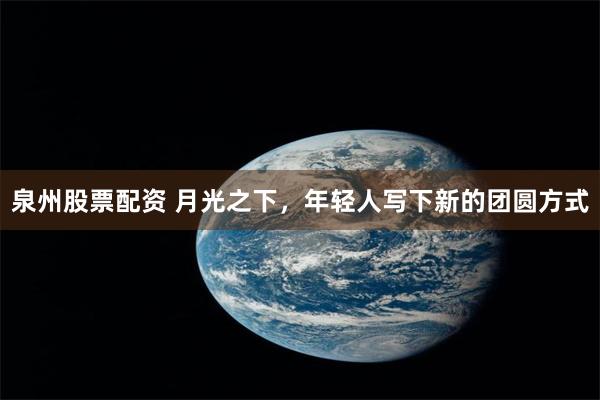 泉州股票配资 月光之下,年轻人写下新的团圆方式
