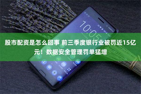 股市配资是怎么回事 前三季度银行业被罚近15亿元！数据安全管理罚单猛增