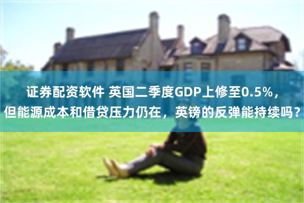 证券配资软件 英国二季度GDP上修至0.5%，但能源成本和借贷压力仍在，英镑的反弹能持续吗？