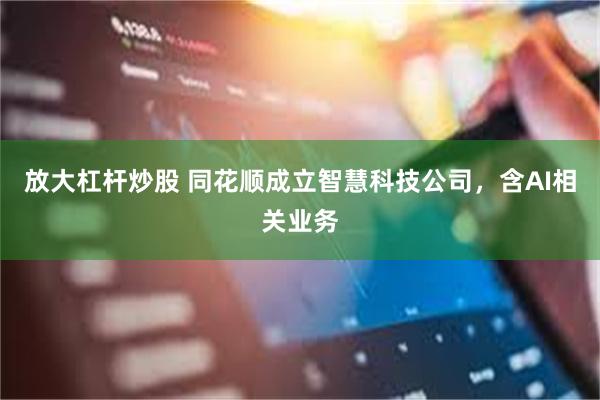 放大杠杆炒股 同花顺成立智慧科技公司，含AI相关业务