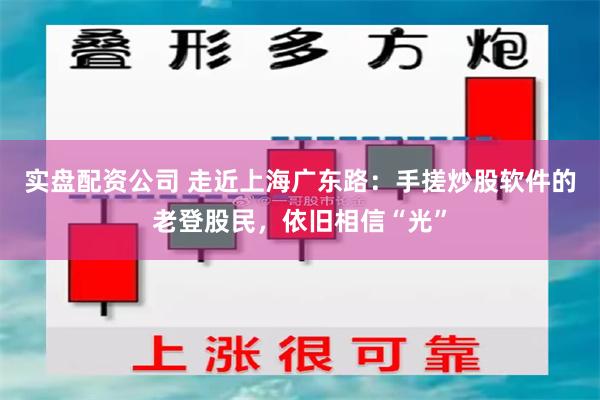 实盘配资公司 走近上海广东路：手搓炒股软件的老登股民，依旧相信“光”