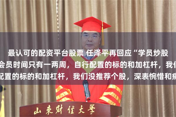 最认可的配资平台股票 任泽平再回应“学员炒股亏1000万”：其加入会员时间只有一两周，自行配置的标的和加杠杆，我们没推荐个股，深表惋惜和痛心
