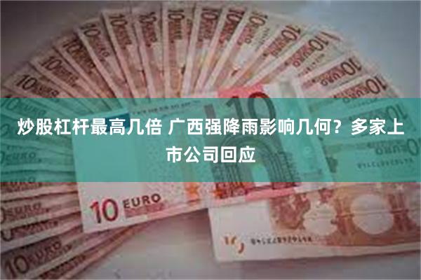 炒股杠杆最高几倍 广西强降雨影响几何？多家上市公司回应