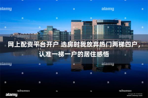 网上配资平台开户 选房时我放弃热门两梯四户，认准一梯一户的居住感悟