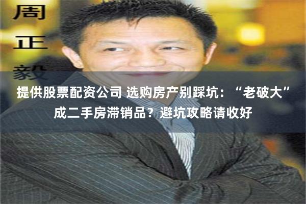 提供股票配资公司 选购房产别踩坑：“老破大”成二手房滞销品？避坑攻略请收好