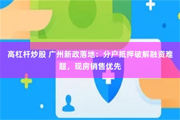 高杠杆炒股 广州新政落地：分户抵押破解融资难题，现房销售优先