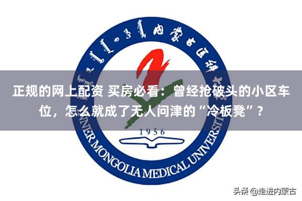 正规的网上配资 买房必看：曾经抢破头的小区车位，怎么就成了无人问津的“冷板凳”？