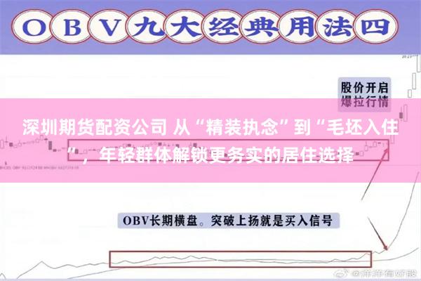 深圳期货配资公司 从“精装执念”到“毛坯入住”，年轻群体解锁更务实的居住选择