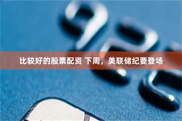 比较好的股票配资 下周，美联储纪要登场