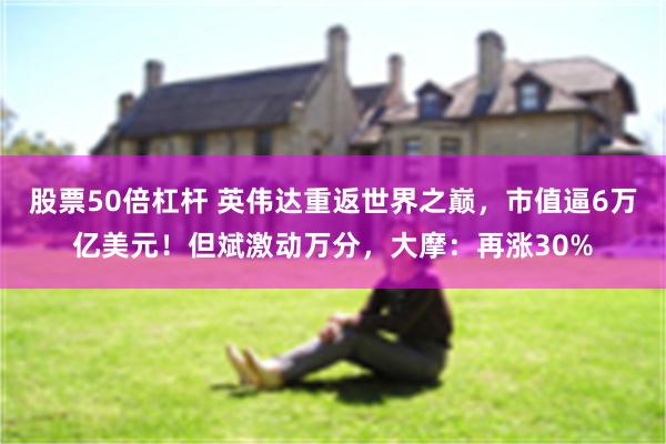 股票50倍杠杆 英伟达重返世界之巅,市值逼6万亿美元!但斌激动万分,大摩:再涨30%