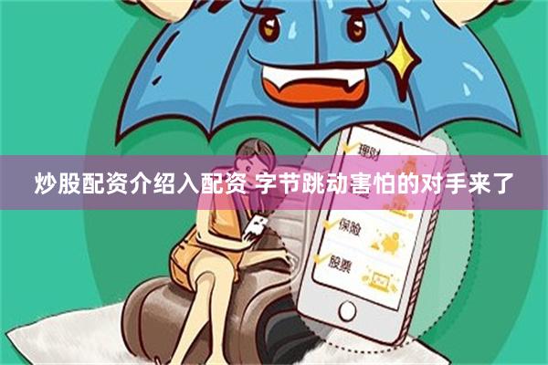 炒股配资介绍入配资 字节跳动害怕的对手来了