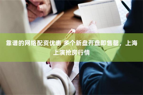 靠谱的网络配资优惠 多个新盘开盘即售罄，上海上演抢房行情