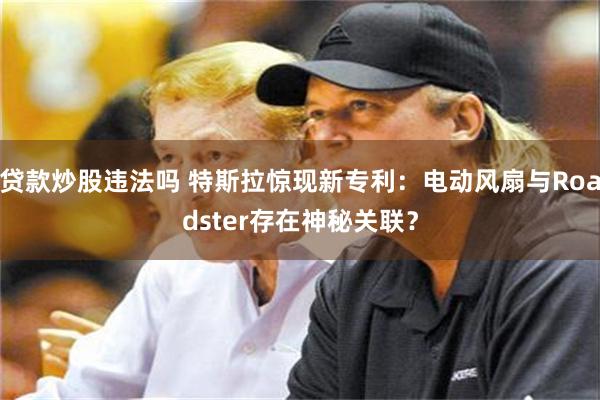 贷款炒股违法吗 特斯拉惊现新专利:电动风扇与Roadster存在神秘关联?