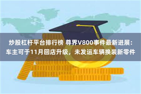 炒股杠杆平台排行榜 尊界V800事件最新进展：车主可于11月回店升级，未发运车辆换装新零件