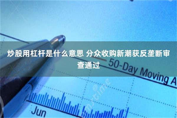 炒股用杠杆是什么意思 分众收购新潮获反垄断审查通过