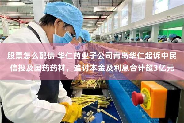 股票怎么配债 华仁药业子公司青岛华仁起诉中民信投及国药药材，追讨本金及利息合计超3亿元
