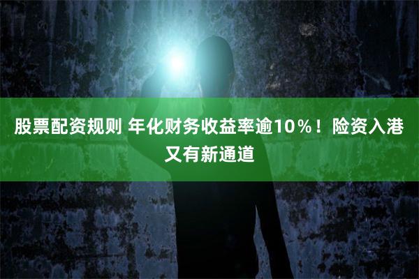 股票配资规则 年化财务收益率逾10％！险资入港又有新通道