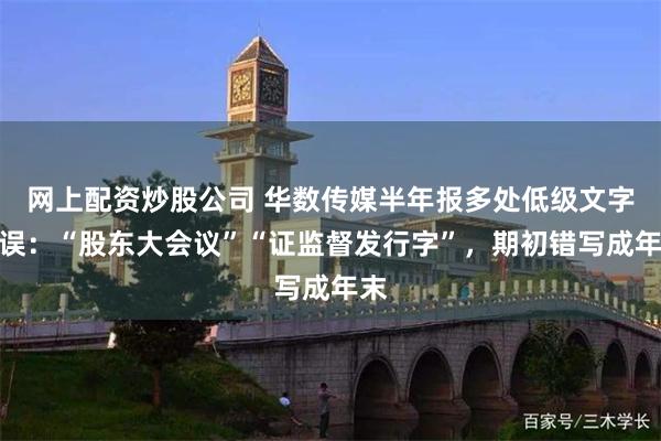 网上配资炒股公司 华数传媒半年报多处低级文字错误：“股东大会议”“证监督发行字”，期初错写成年末