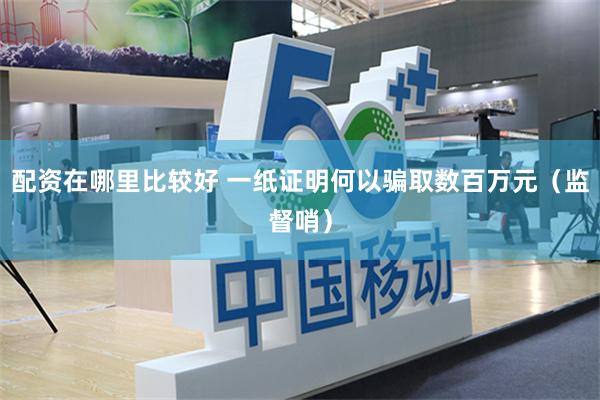 配资在哪里比较好 一纸证明何以骗取数百万元（监督哨）
