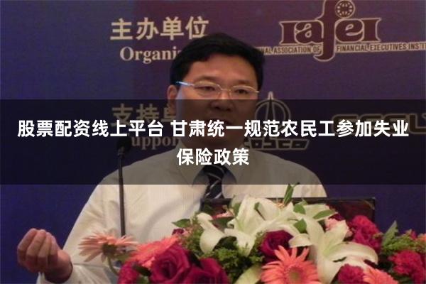 股票配资线上平台 甘肃统一规范农民工参加失业保险政策