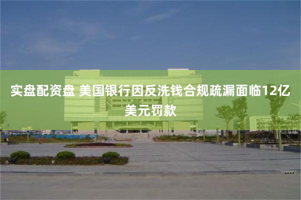 实盘配资盘 美国银行因反洗钱合规疏漏面临12亿美元罚款