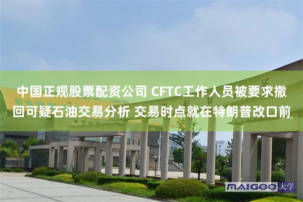 中国正规股票配资公司 CFTC工作人员被要求撤回可疑石油交易分析 交易时点就在特朗普改口前