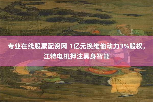 专业在线股票配资网 1亿元换维他动力3%股权，江特电机押注具身智能