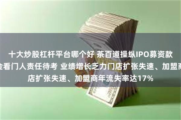 十大炒股杠杆平台哪个好 茶百道操纵IPO募资款回流承配人？中金看门人责任待考 业绩增长乏力门店扩张失速、加盟商年流失率达17%