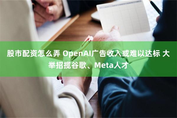股市配资怎么弄 OpenAI广告收入或难以达标 大举招揽谷歌、Meta人才