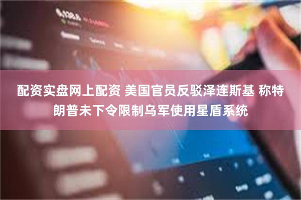 配资实盘网上配资 美国官员反驳泽连斯基 称特朗普未下令限制乌军使用星盾系统
