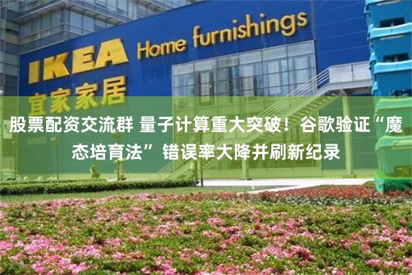 股票配资交流群 量子计算重大突破!谷歌验证“魔态培育法” 错误率大降并刷新纪录