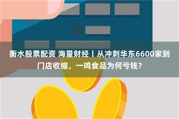 衡水股票配资 海量财经丨从冲刺华东6600家到门店收缩，一鸣食品为何亏钱？
