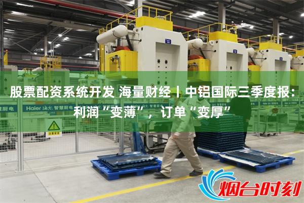股票配资系统开发 海量财经丨中铝国际三季度报：利润“变薄”，订单“变厚”