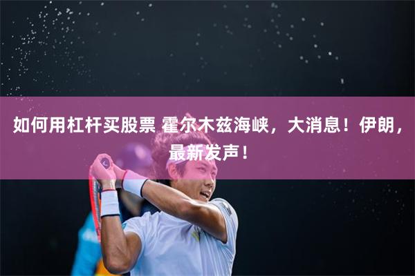 如何用杠杆买股票 霍尔木兹海峡，大消息！伊朗，最新发声！