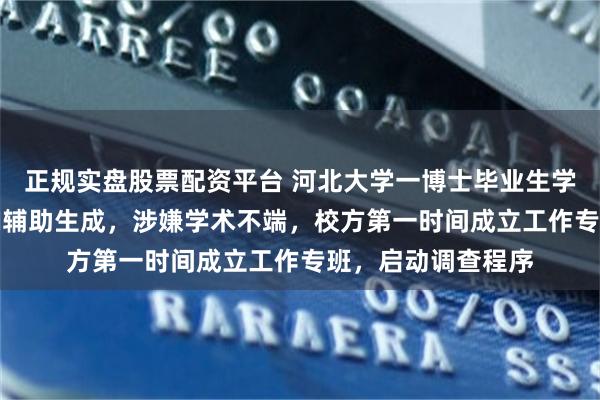 正规实盘股票配资平台 河北大学一博士毕业生学位论文被指使用AI辅助生成，涉嫌学术不端，校方第一时间成立工作专班，启动调查程序