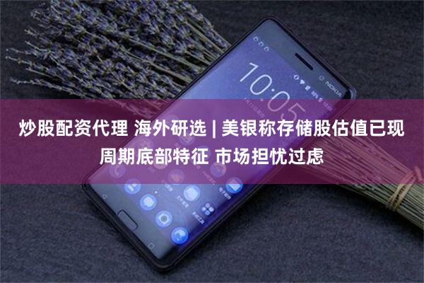 炒股配资代理 海外研选 | 美银称存储股估值已现周期底部特征 市场担忧过虑