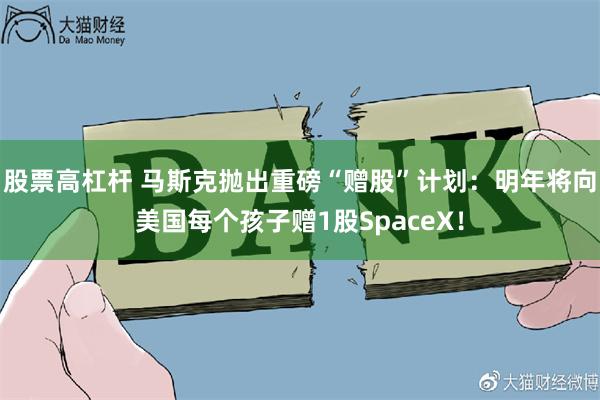 股票高杠杆 马斯克抛出重磅“赠股”计划：明年将向美国每个孩子赠1股SpaceX！