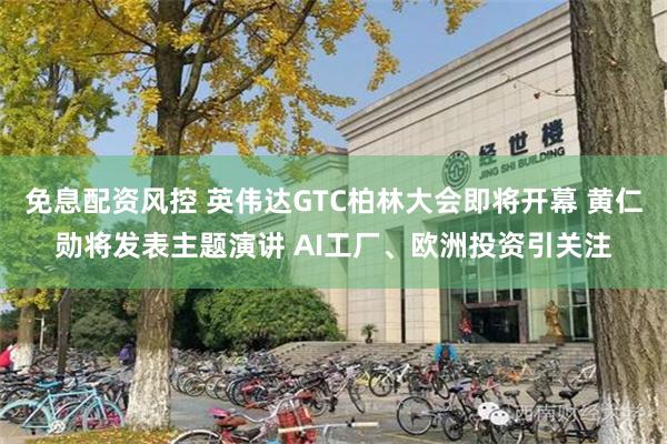 免息配资风控 英伟达GTC柏林大会即将开幕 黄仁勋将发表主题演讲 AI工厂、欧洲投资引关注