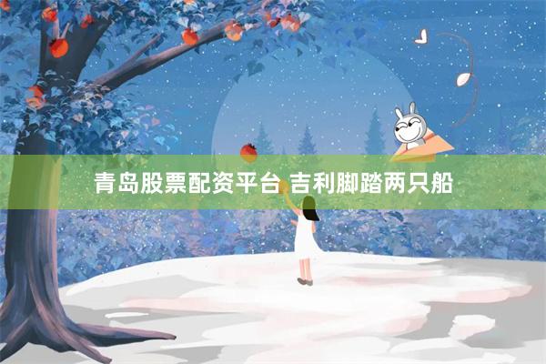 青岛股票配资平台 吉利脚踏两只船